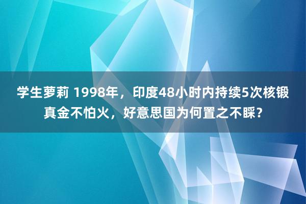 学生萝莉 1998年，印度48小时内持续5次核锻真金不怕火，好意思国为何置之不睬？