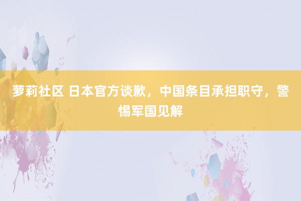 萝莉社区 日本官方谈歉，中国条目承担职守，警惕军国见解