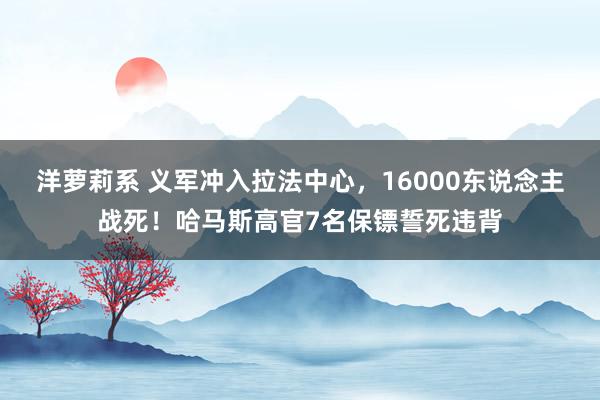 洋萝莉系 义军冲入拉法中心，16000东说念主战死！哈马斯高官7名保镖誓死违背