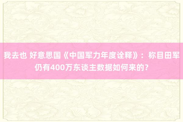 我去也 好意思国《中国军力年度诠释》：称目田军仍有400万东谈主数据如何来的？