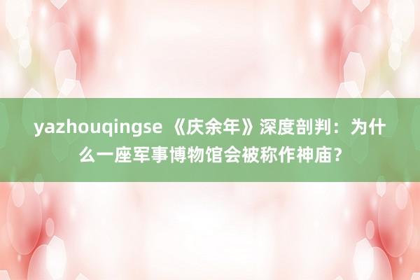 yazhouqingse 《庆余年》深度剖判：为什么一座军事博物馆会被称作神庙？