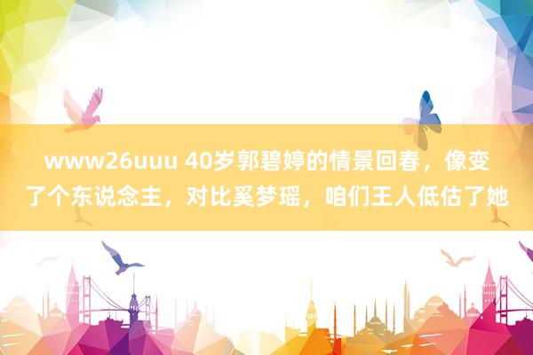 www26uuu 40岁郭碧婷的情景回春，像变了个东说念主，对比奚梦瑶，咱们王人低估了她