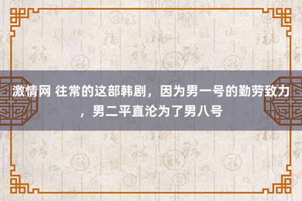 激情网 往常的这部韩剧，因为男一号的勤劳致力，男二平直沦为了男八号