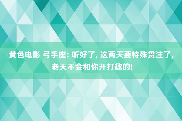 黄色电影 弓手座: 听好了, 这两天要特殊贯注了, 老天不会和你开打趣的!