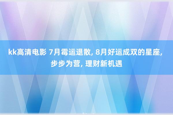 kk高清电影 7月霉运退散, 8月好运成双的星座, 步步为营, 理财新机遇