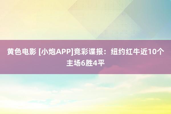 黄色电影 [小炮APP]竞彩谍报：纽约红牛近10个主场6胜4平