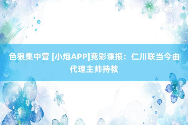 色狼集中营 [小炮APP]竞彩谍报：仁川联当今由代理主帅持教