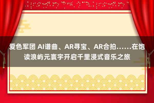 爱色军团 AI谱曲、AR寻宝、AR合拍……在饱读浪屿元寰宇开启千里浸式音乐之旅