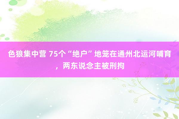 色狼集中营 75个“绝户”地笼在通州北运河哺育，两东说念主被刑拘