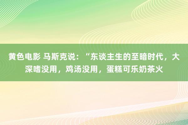 黄色电影 马斯克说：“东谈主生的至暗时代，大深嗜没用，鸡汤没用，蛋糕可乐奶茶火