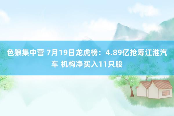 色狼集中营 7月19日龙虎榜：4.89亿抢筹江淮汽车 机构净买入11只股