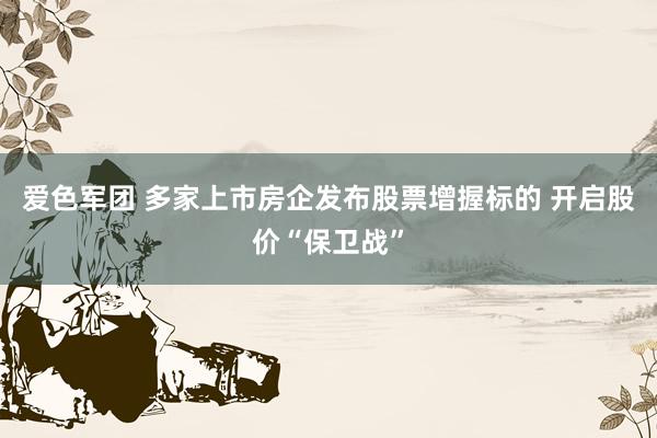 爱色军团 多家上市房企发布股票增握标的 开启股价“保卫战”