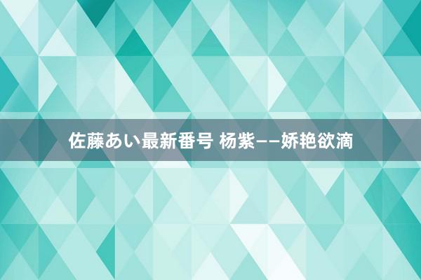 佐藤あい最新番号 杨紫——娇艳欲滴