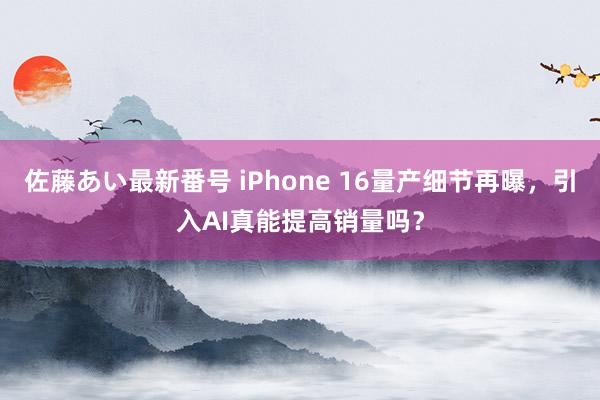 佐藤あい最新番号 iPhone 16量产细节再曝，引入AI真能提高销量吗？