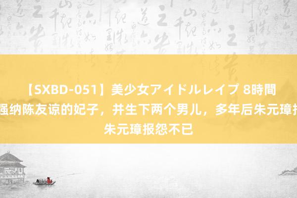 【SXBD-051】美少女アイドルレイプ 8時間 朱元璋强纳陈友谅的妃子，并生下两个男儿，多年后朱元璋报怨不已