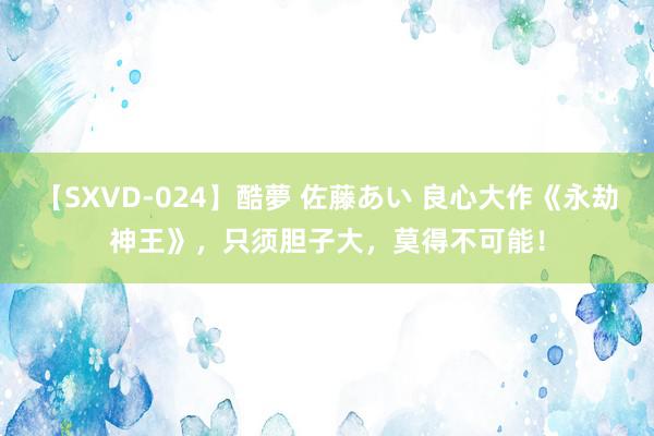 【SXVD-024】酷夢 佐藤あい 良心大作《永劫神王》，只须胆子大，莫得不可能！