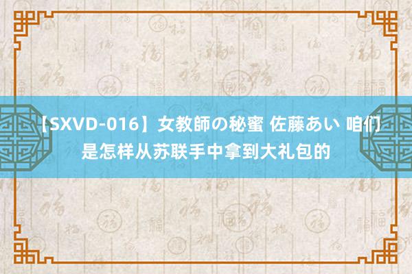 【SXVD-016】女教師の秘蜜 佐藤あい 咱们是怎样从苏联手中拿到大礼包的