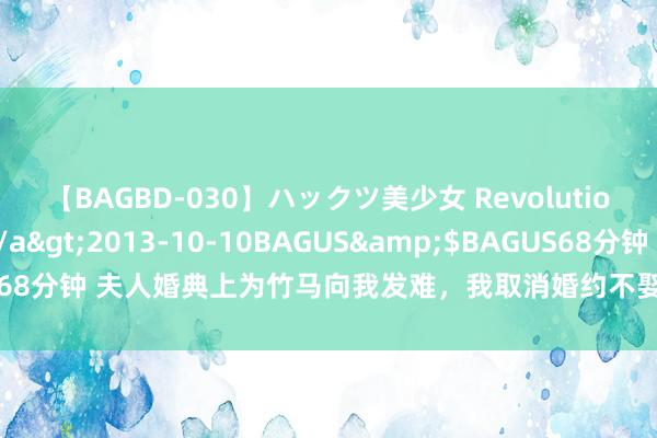 【BAGBD-030】ハックツ美少女 Revolution さくらゆら</a>2013-10-10BAGUS&$BAGUS68分钟 夫人婚典上为竹马向我发难，我取消婚约不娶了，她却哭着求我留情