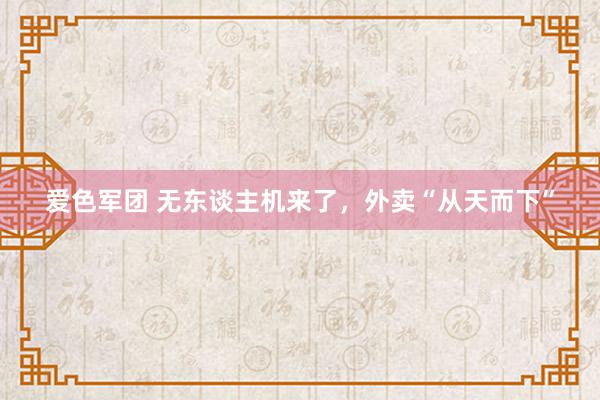 爱色军团 无东谈主机来了，外卖“从天而下”