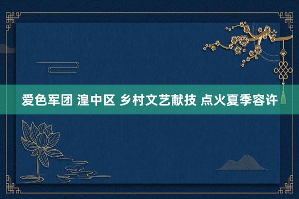 爱色军团 湟中区 乡村文艺献技 点火夏季容许