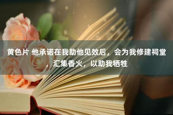 黄色片 他承诺在我助他见效后，会为我修建祠堂，汇集香火，以助我牺牲