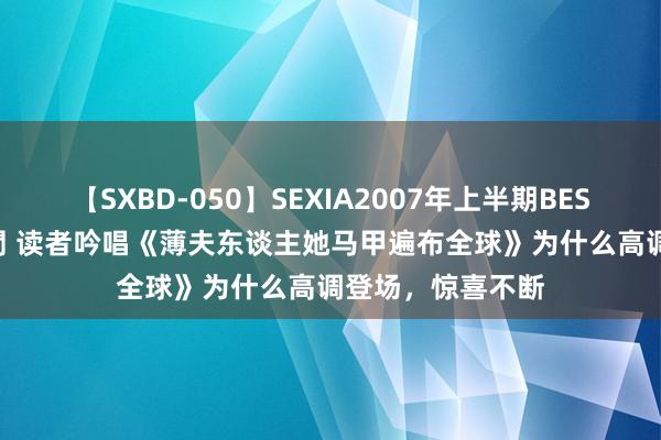 【SXBD-050】SEXIA2007年上半期BEST 全35作品8時間 读者吟唱《薄夫东谈主她马甲遍布全球》为什么高调登场，惊喜不断