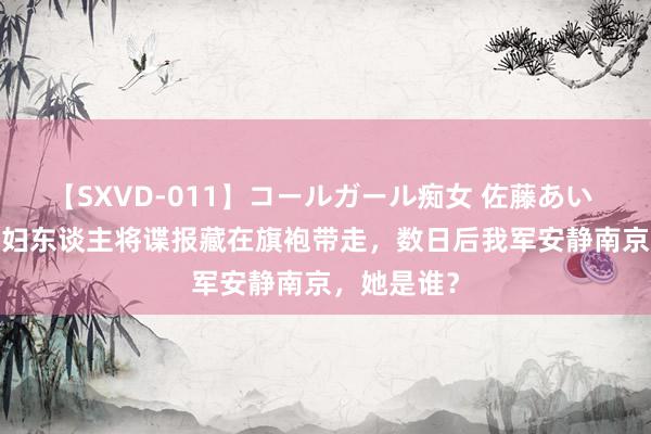 【SXVD-011】コールガール痴女 佐藤あい 1949年一妇东谈主将谍报藏在旗袍带走，数日后我军安静南京，她是谁？