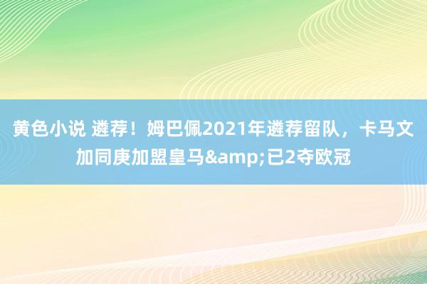 黄色小说 遴荐！姆巴佩2021年遴荐留队，卡马文加同庚加盟皇马&已2夺欧冠