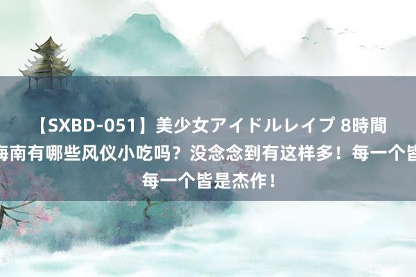 【SXBD-051】美少女アイドルレイプ 8時間 你知谈海南有哪些风仪小吃吗？没念念到有这样多！每一个皆是杰作！