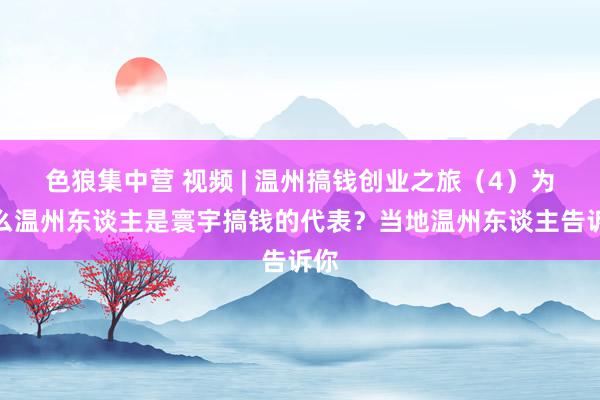 色狼集中营 视频 | 温州搞钱创业之旅（4）为什么温州东谈主是寰宇搞钱的代表？当地温州东谈主告诉你