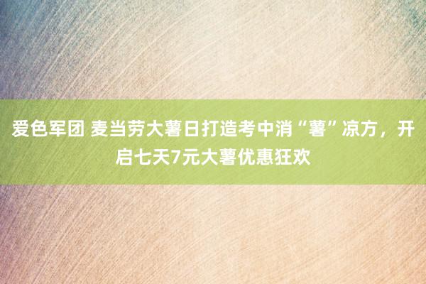 爱色军团 麦当劳大薯日打造考中消“薯”凉方，开启七天7元大薯优惠狂欢