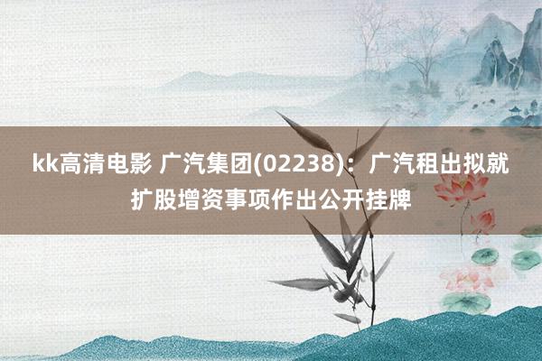 kk高清电影 广汽集团(02238)：广汽租出拟就扩股增资事项作出公开挂牌