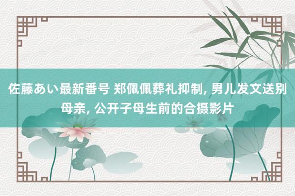 佐藤あい最新番号 郑佩佩葬礼抑制, 男儿发文送别母亲, 公开子母生前的合摄影片