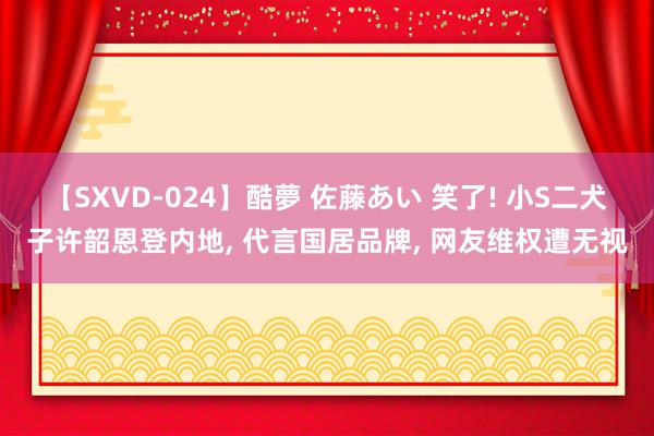 【SXVD-024】酷夢 佐藤あい 笑了! 小S二犬子许韶恩登内地, 代言国居品牌, 网友维权遭无视