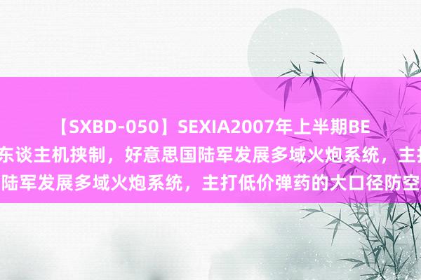 【SXBD-050】SEXIA2007年上半期BEST 全35作品8時間 布置无东谈主机挟制，好意思国陆军发展多域火炮系统，主打低价弹药的大口径防空炮