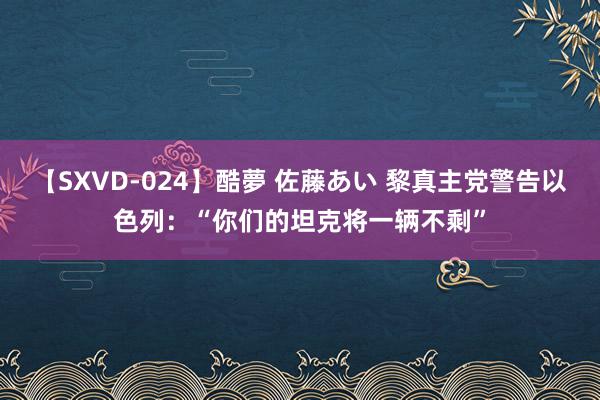 【SXVD-024】酷夢 佐藤あい 黎真主党警告以色列：“你们的坦克将一辆不剩”