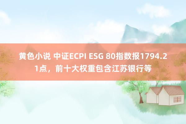 黄色小说 中证ECPI ESG 80指数报1794.21点，前十大权重包含江苏银行等