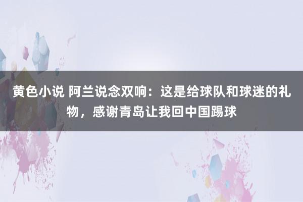 黄色小说 阿兰说念双响：这是给球队和球迷的礼物，感谢青岛让我回中国踢球