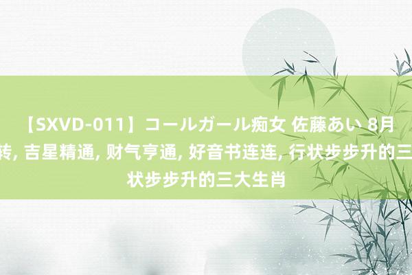 【SXVD-011】コールガール痴女 佐藤あい 8月8日运转, 吉星精通, 财气亨通, 好音书连连, 行状步步升的三大生肖