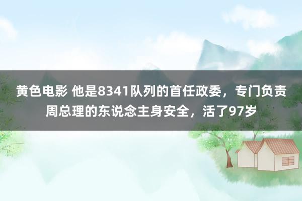 黄色电影 他是8341队列的首任政委，专门负责周总理的东说念主身安全，活了97岁