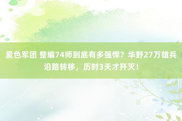 爱色军团 整编74师到底有多强悍？华野27万雄兵沿路转移，历时3天才歼灭！