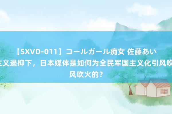 【SXVD-011】コールガール痴女 佐藤あい 军国主义遏抑下，日本媒体是如何为全民军国主义化引风吹火的？