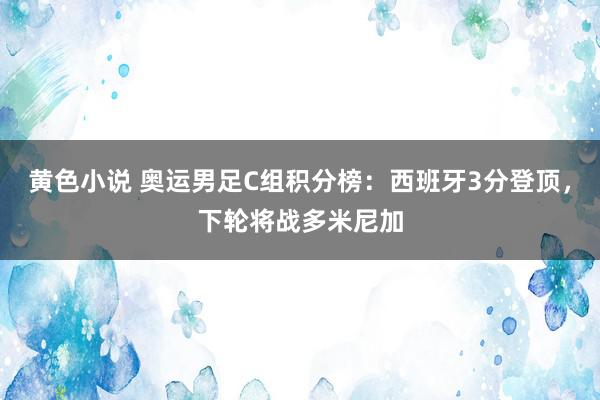 黄色小说 奥运男足C组积分榜：西班牙3分登顶，下轮将战多米尼加