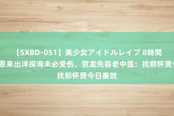 【SXBD-051】美少女アイドルレイプ 8時間 64年周恩来出洋探询未必受伤，贺龙先容老中医：找郑怀贤今日奏效