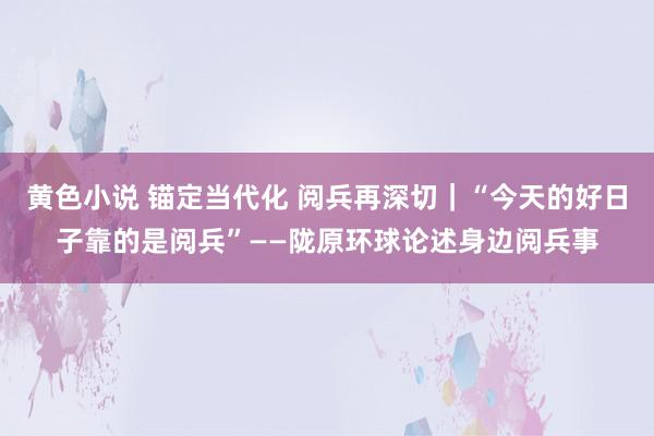 黄色小说 锚定当代化 阅兵再深切｜“今天的好日子靠的是阅兵”——陇原环球论述身边阅兵事