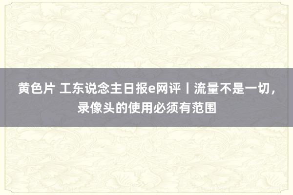 黄色片 工东说念主日报e网评丨流量不是一切，录像头的使用必须有范围