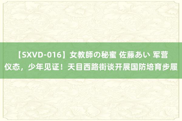 【SXVD-016】女教師の秘蜜 佐藤あい 军营仪态，少年见证！天目西路街谈开展国防培育步履