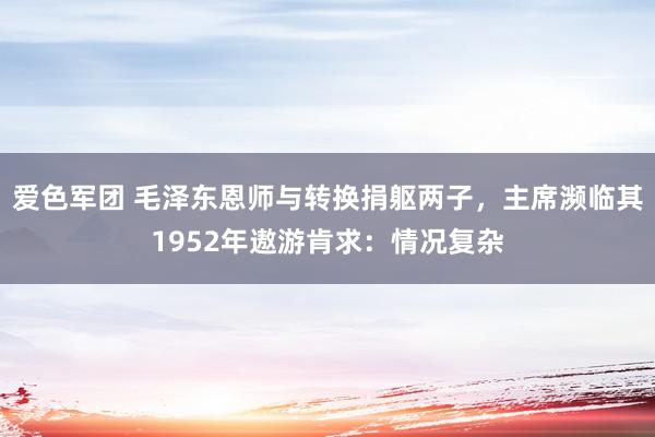 爱色军团 毛泽东恩师与转换捐躯两子，主席濒临其1952年遨游肯求：情况复杂