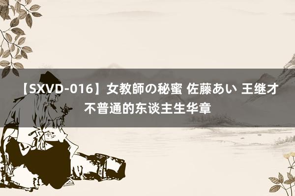 【SXVD-016】女教師の秘蜜 佐藤あい 王继才不普通的东谈主生华章