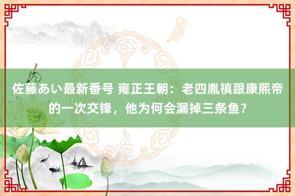 佐藤あい最新番号 雍正王朝：老四胤禛跟康熙帝的一次交锋，他为何会漏掉三条鱼？